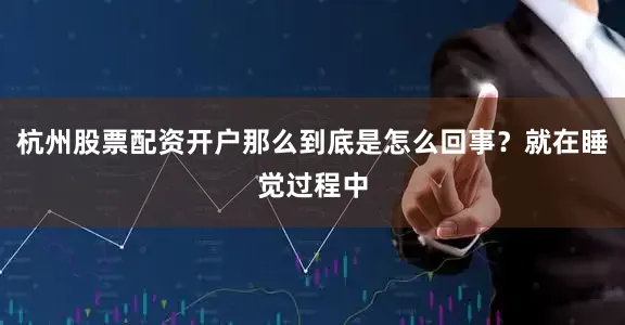 杭州股票配资开户那么到底是怎么回事？就在睡觉过程中