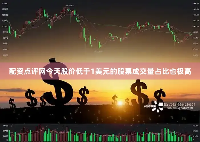 配资点评网今天股价低于1美元的股票成交量占比也极高