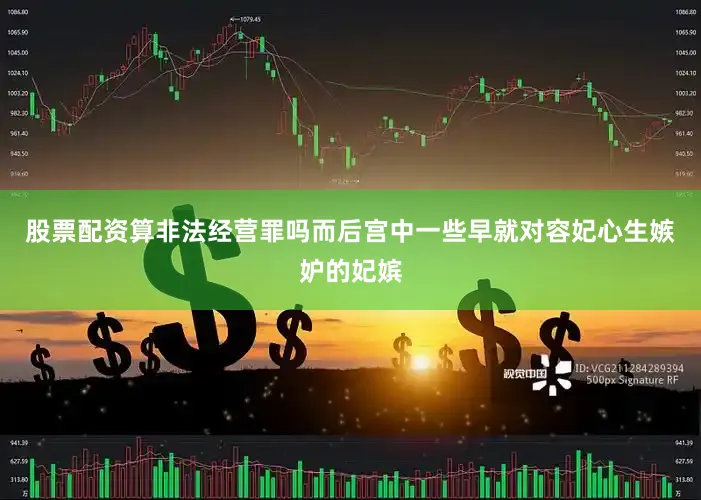 股票配资算非法经营罪吗而后宫中一些早就对容妃心生嫉妒的妃嫔