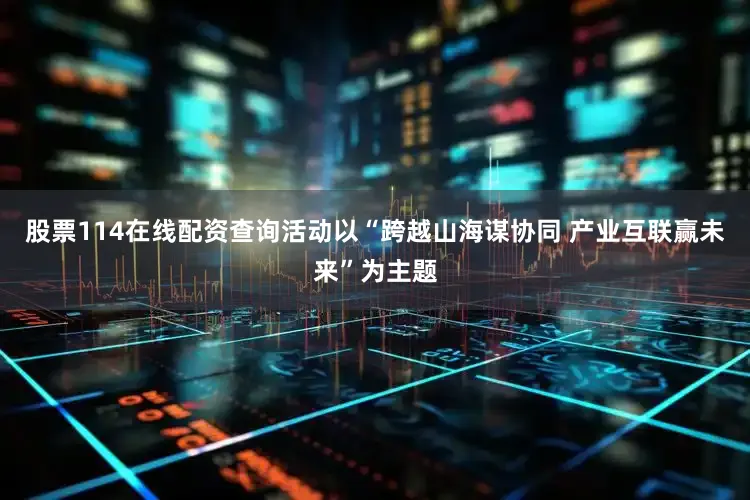 股票114在线配资查询活动以“跨越山海谋协同 产业互联赢未来”为主题