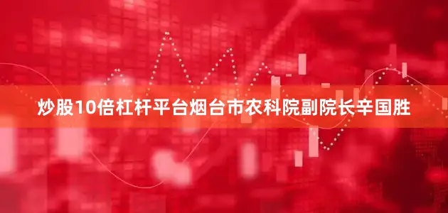 炒股10倍杠杆平台烟台市农科院副院长辛国胜
