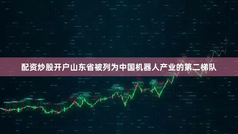 配资炒股开户山东省被列为中国机器人产业的第二梯队