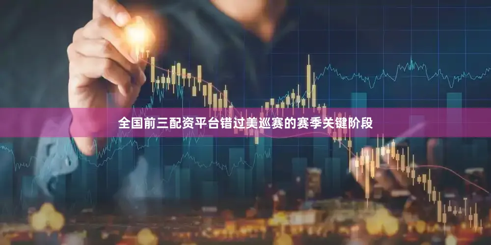 全国前三配资平台错过美巡赛的赛季关键阶段