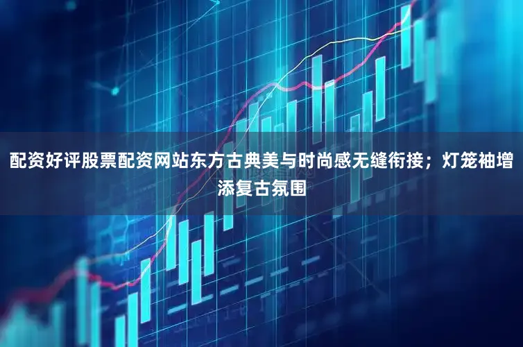 配资好评股票配资网站东方古典美与时尚感无缝衔接；灯笼袖增添复古氛围