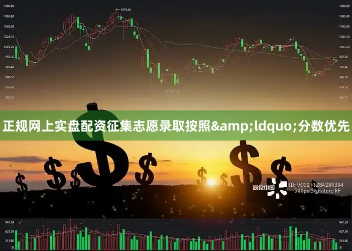 正规网上实盘配资征集志愿录取按照&ldquo;分数优先