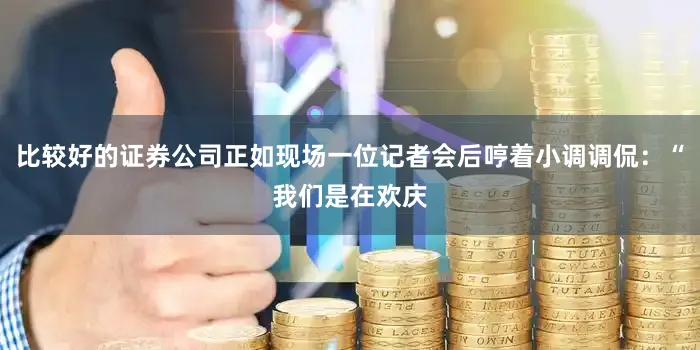 比较好的证券公司正如现场一位记者会后哼着小调调侃：“我们是在欢庆