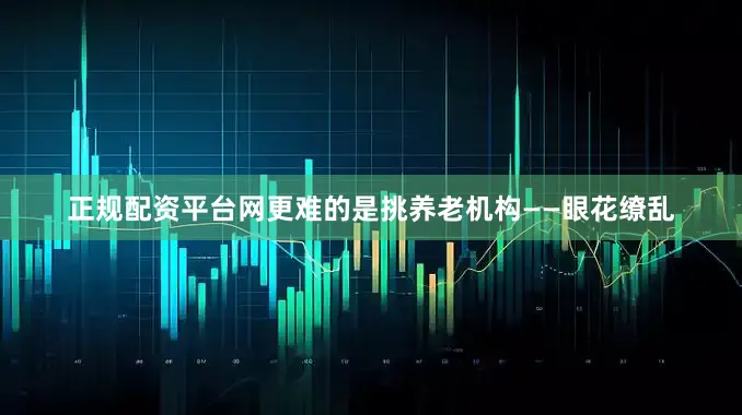 正规配资平台网更难的是挑养老机构——眼花缭乱