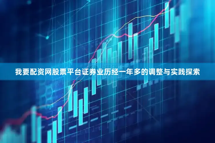 我要配资网股票平台证券业历经一年多的调整与实践探索