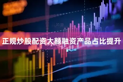 正规炒股配资大额融资产品占比提升