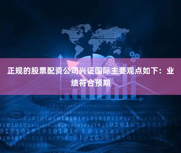 正规的股票配资公司　　兴证国际主要观点如下：　　业绩符合预期