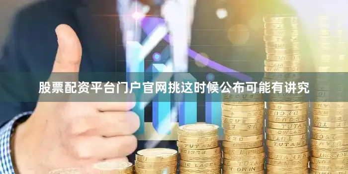 股票配资平台门户官网挑这时候公布可能有讲究