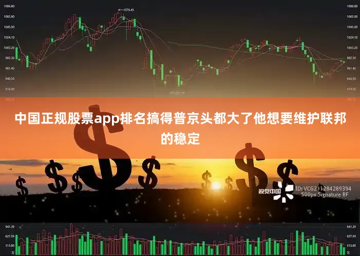 中国正规股票app排名搞得普京头都大了他想要维护联邦的稳定