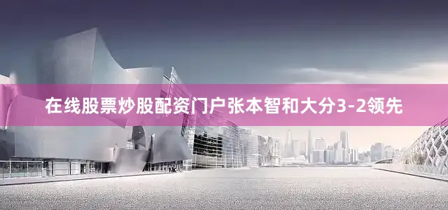 在线股票炒股配资门户张本智和大分3-2领先